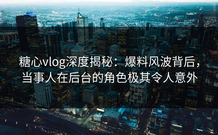糖心vlog深度揭秘：爆料风波背后，当事人在后台的角色极其令人意外