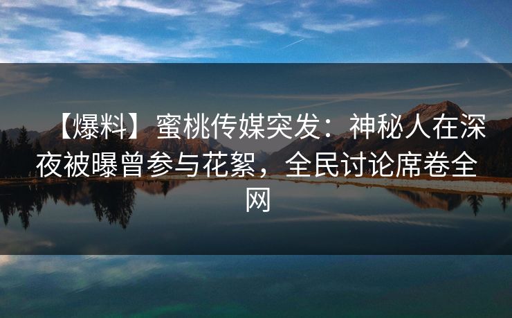 【爆料】蜜桃传媒突发：神秘人在深夜被曝曾参与花絮，全民讨论席卷全网