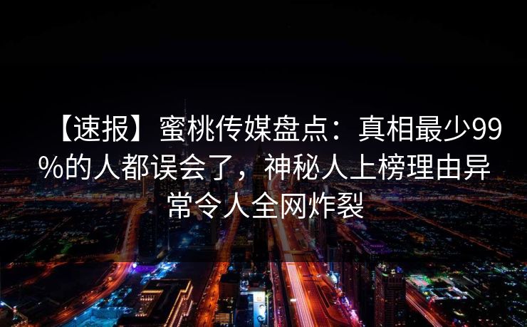 【速报】蜜桃传媒盘点：真相最少99%的人都误会了，神秘人上榜理由异常令人全网炸裂
