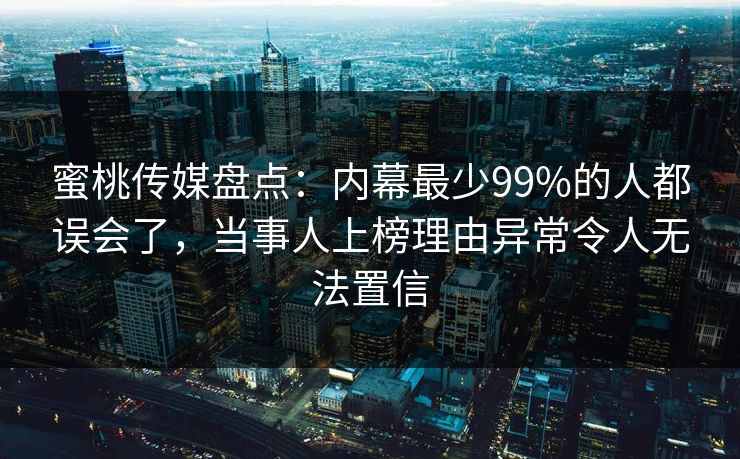 蜜桃传媒盘点：内幕最少99%的人都误会了，当事人上榜理由异常令人无法置信