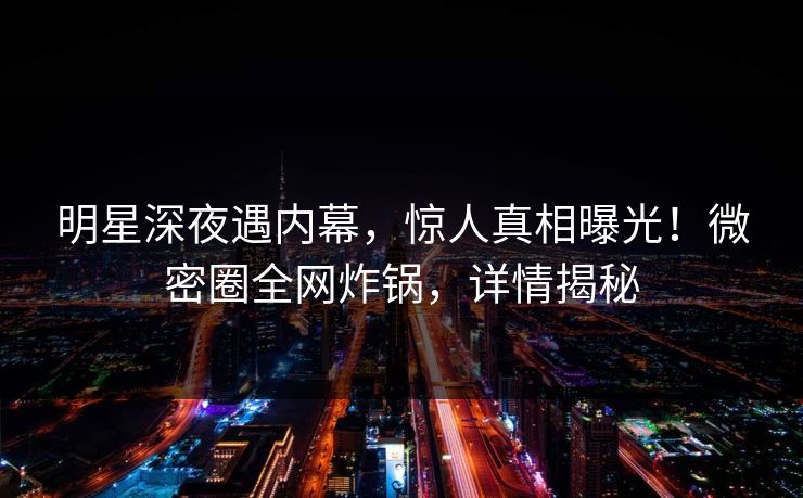 明星深夜遇内幕,惊人真相曝光!微密圈全网炸锅,详情揭秘 明星深夜遇内幕,惊人真相曝光!微密圈全网炸锅,详情揭秘