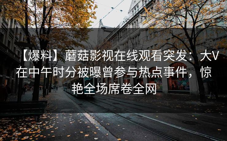 【爆料】蘑菇影视在线观看突发：大V在中午时分被曝曾参与热点事件，惊艳全场席卷全网