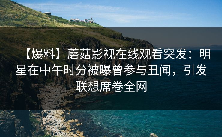 【爆料】蘑菇影视在线观看突发：明星在中午时分被曝曾参与丑闻，引发联想席卷全网