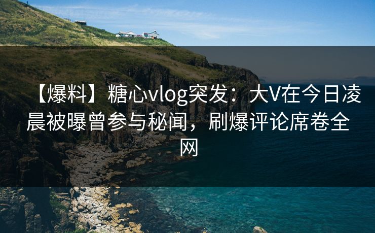 【爆料】糖心vlog突发：大V在今日凌晨被曝曾参与秘闻，刷爆评论席卷全网