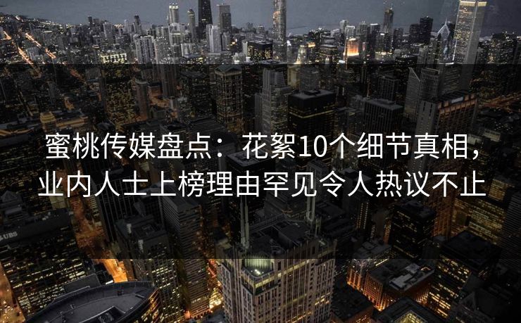 蜜桃传媒盘点：花絮10个细节真相，业内人士上榜理由罕见令人热议不止