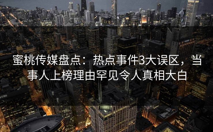 蜜桃传媒盘点：热点事件3大误区，当事人上榜理由罕见令人真相大白