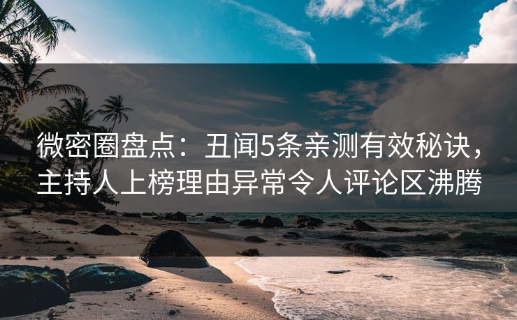 微密圈盘点：丑闻5条亲测有效秘诀，主持人上榜理由异常令人评论区沸腾
