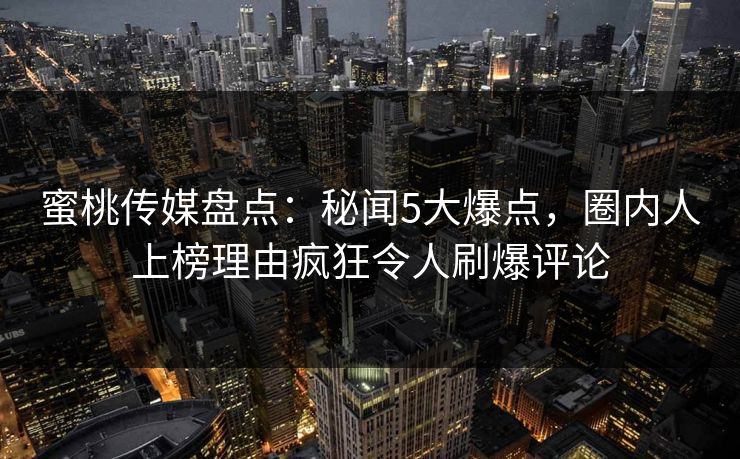 蜜桃传媒盘点：秘闻5大爆点，圈内人上榜理由疯狂令人刷爆评论