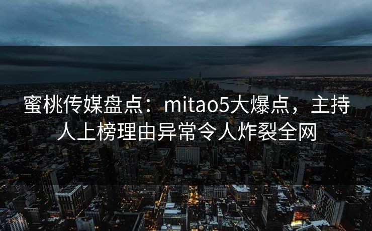 蜜桃传媒盘点：mitao5大爆点，主持人上榜理由异常令人炸裂全网