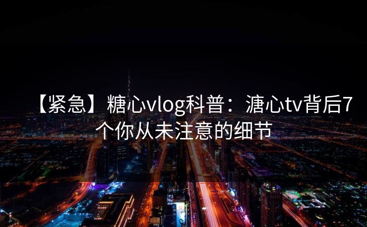 【紧急】糖心vlog科普：溏心tv背后7个你从未注意的细节