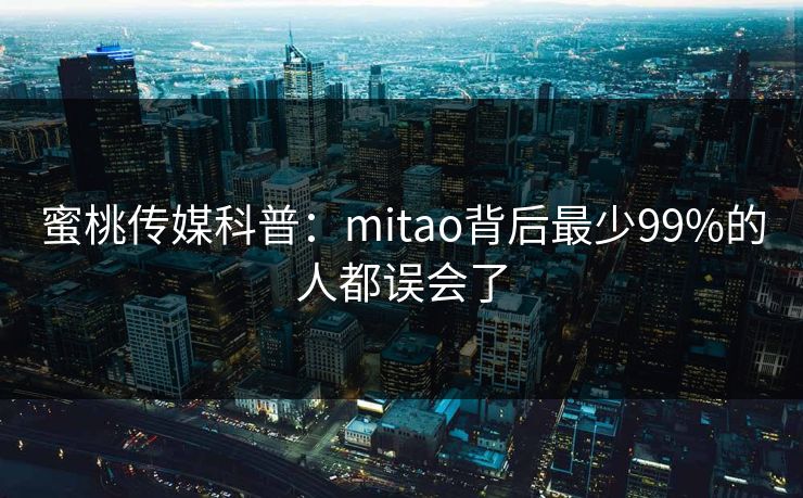 蜜桃传媒科普:mitao背后最少99%的人都误会了 蜜桃传媒科普:mitao背后最少99%的人都误会了