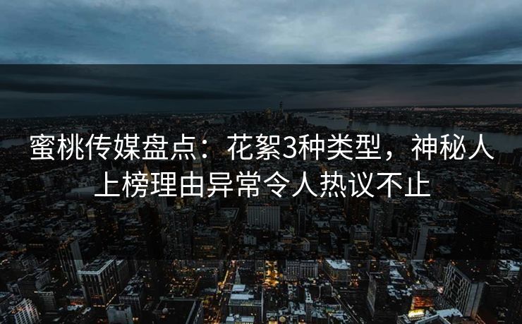 蜜桃传媒盘点:花絮3种类型,神秘人上榜理由异常令人热议不止 蜜桃传媒盘点:花絮3种类型,神秘人上榜理由异常令人热议不止