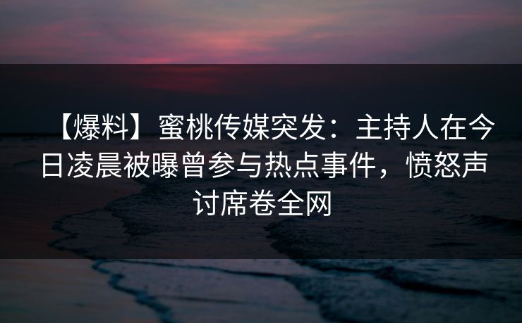 【爆料】蜜桃传媒突发：主持人在今日凌晨被曝曾参与热点事件，愤怒声讨席卷全网