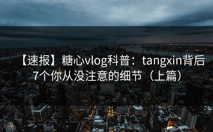【速报】糖心vlog科普:tangxin背后7个你从没注意的细节(上篇) 【速报】糖心vlog科普:tangxin背后7个你从没注意的细节(上篇)