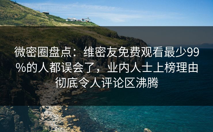 微密圈盘点：维密友免费观看最少99%的人都误会了，业内人士上榜理由彻底令人评论区沸腾