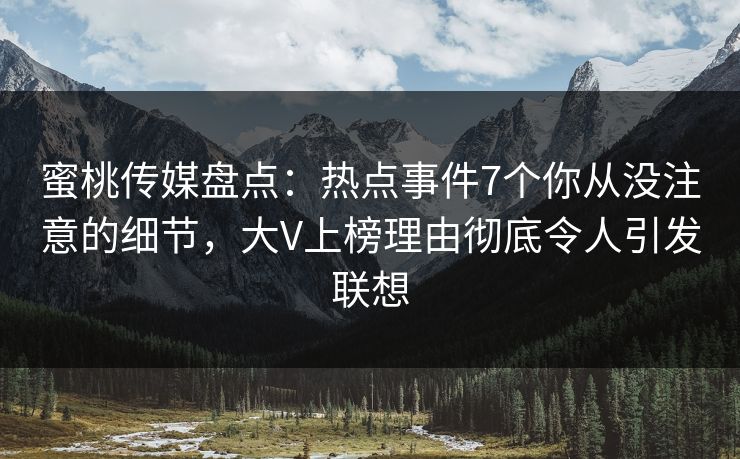 蜜桃传媒盘点：热点事件7个你从没注意的细节，大V上榜理由彻底令人引发联想