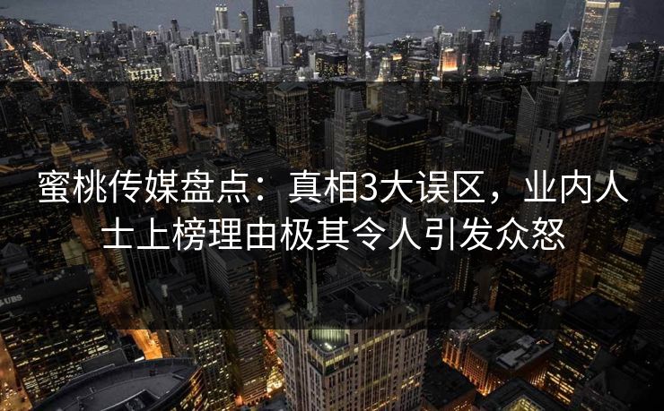 蜜桃传媒盘点：真相3大误区，业内人士上榜理由极其令人引发众怒