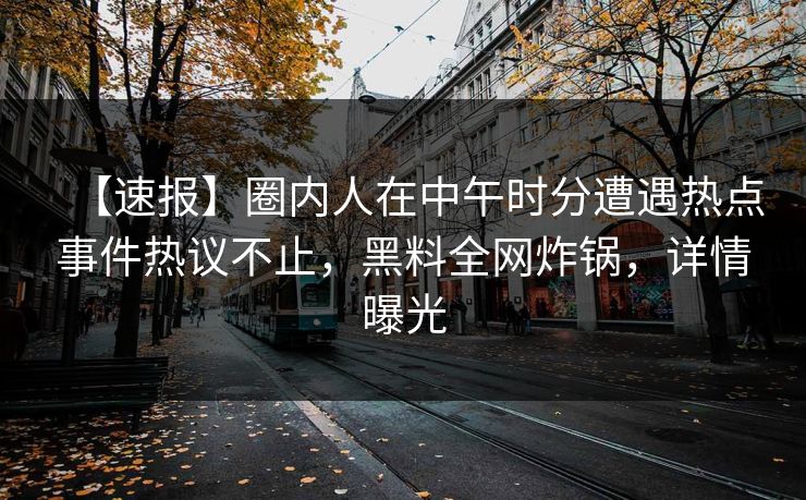 【速报】圈内人在中午时分遭遇热点事件热议不止，黑料全网炸锅，详情曝光