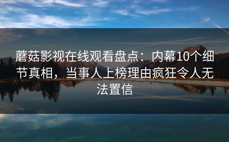 蘑菇影视在线观看盘点：内幕10个细节真相，当事人上榜理由疯狂令人无法置信