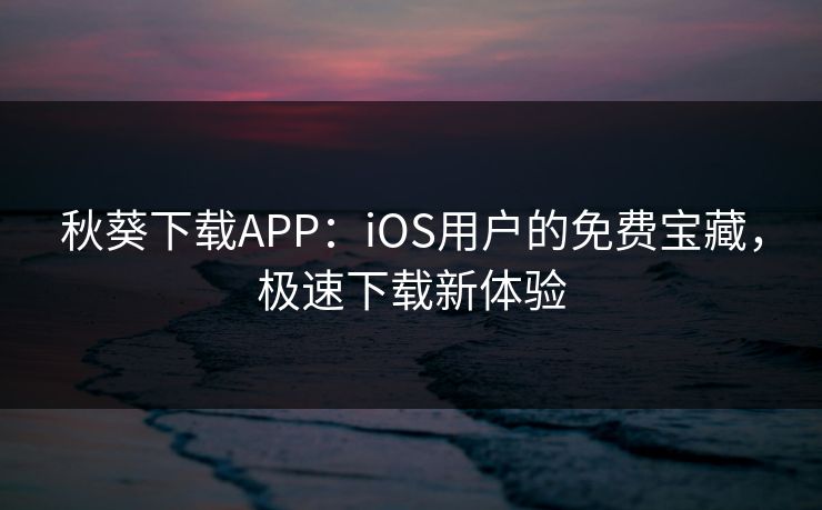 秋葵下载APP：iOS用户的免费宝藏，极速下载新体验