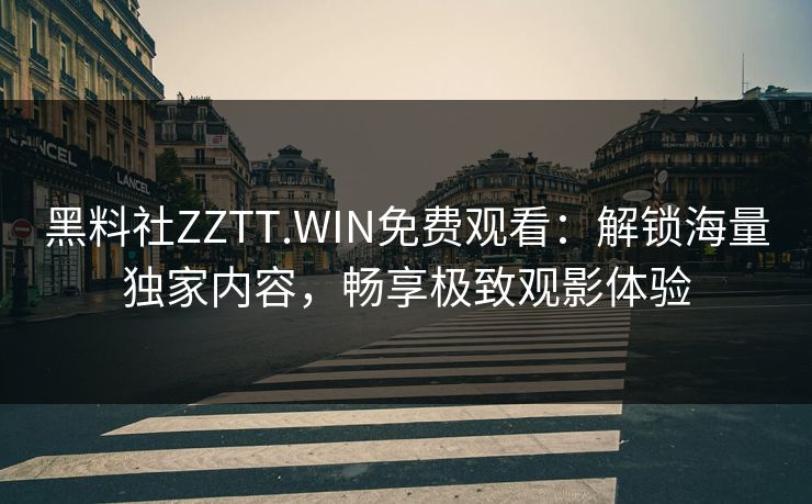 黑料社ZZTT.WIN免费观看：解锁海量独家内容，畅享极致观影体验