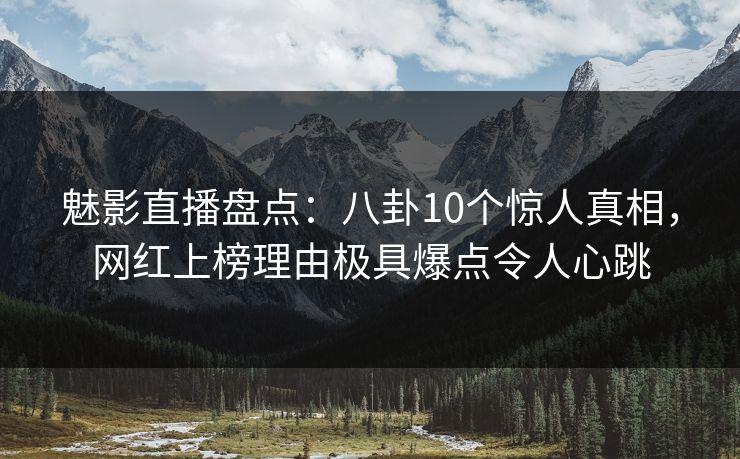 魅影直播盘点：八卦10个惊人真相，网红上榜理由极具爆点令人心跳