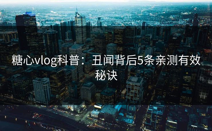 糖心vlog科普：丑闻背后5条亲测有效秘诀