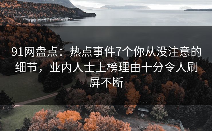 91网盘点：热点事件7个你从没注意的细节，业内人士上榜理由十分令人刷屏不断