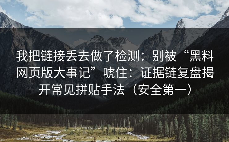 我把链接丢去做了检测：别被“黑料网页版大事记”唬住：证据链复盘揭开常见拼贴手法（安全第一）