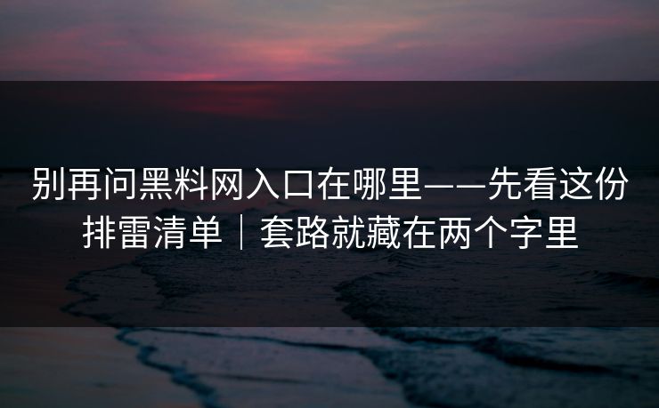 别再问黑料网入口在哪里——先看这份排雷清单｜套路就藏在两个字里