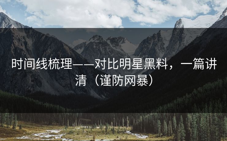 时间线梳理——对比明星黑料，一篇讲清（谨防网暴）