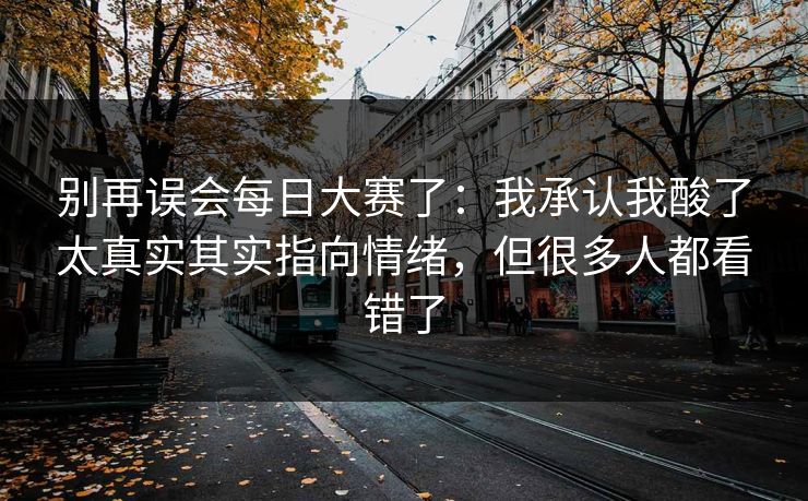 别再误会每日大赛了：我承认我酸了太真实其实指向情绪，但很多人都看错了