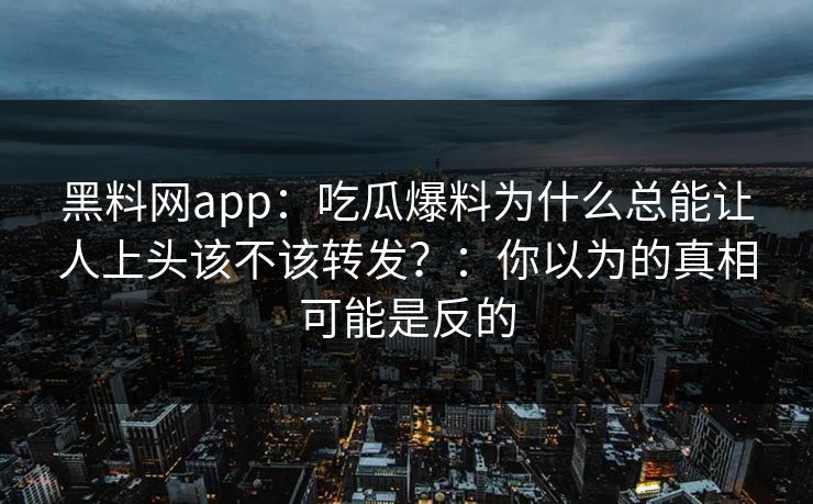 黑料网app：吃瓜爆料为什么总能让人上头该不该转发？：你以为的真相可能是反的