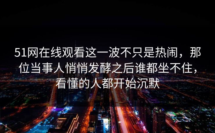 51网在线观看这一波不只是热闹，那位当事人悄悄发酵之后谁都坐不住，看懂的人都开始沉默