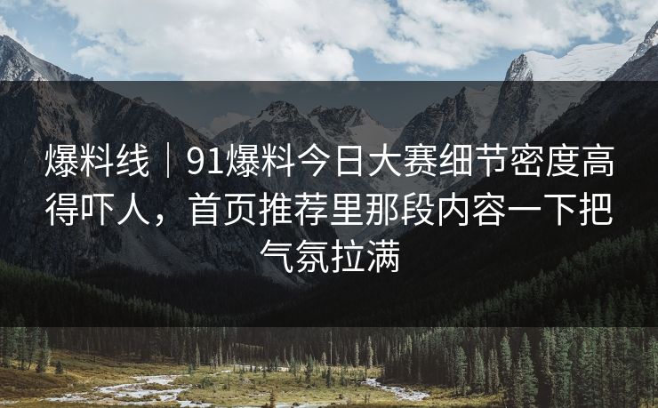 爆料线｜91爆料今日大赛细节密度高得吓人，首页推荐里那段内容一下把气氛拉满