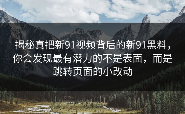 揭秘真把新91视频背后的新91黑料，你会发现最有潜力的不是表面，而是跳转页面的小改动